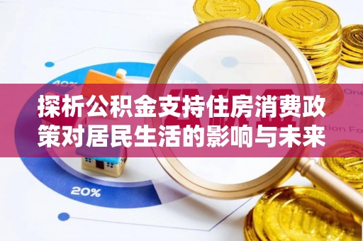 根河探析公积金支持住房消费政策对居民生活的影响与未来展望