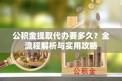 根河公积金提取代办要多久？全流程解析与实用攻略