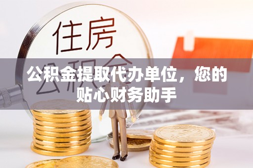 根河公积金提取代办单位，您的贴心财务助手
