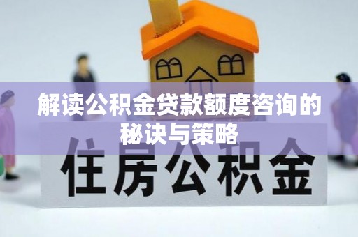根河解读公积金贷款额度咨询的秘诀与策略