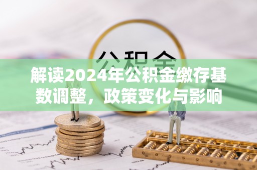 根河解读2024年公积金缴存基数调整，政策变化与影响