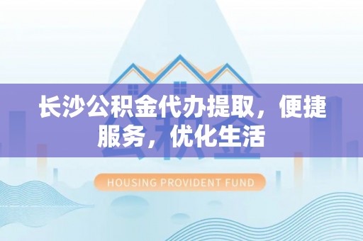 根河长沙公积金代办提取，便捷服务，优化生活