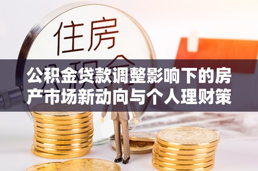 根河公积金贷款调整影响下的房产市场新动向与个人理财策略
