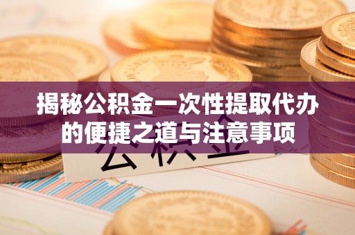 根河揭秘公积金一次性提取代办的便捷之道与注意事项