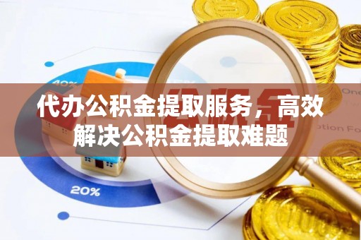 根河代办公积金提取服务，高效解决公积金提取难题
