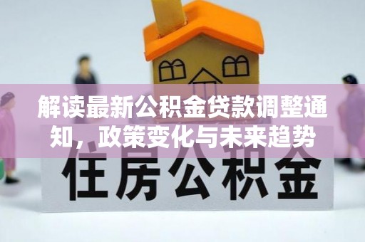 根河解读最新公积金贷款调整通知，政策变化与未来趋势