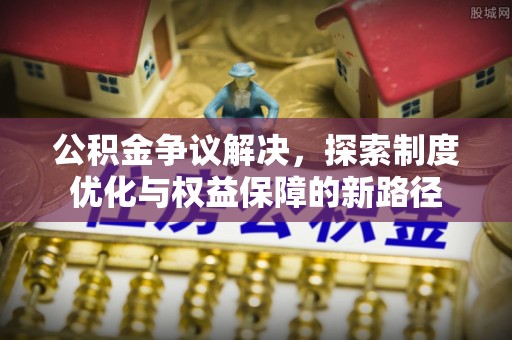 根河公积金争议解决，探索制度优化与权益保障的新路径