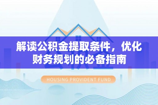 根河解读公积金提取条件，优化财务规划的必备指南
