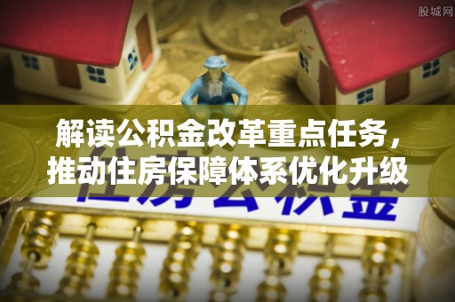 根河解读公积金改革重点任务，推动住房保障体系优化升级