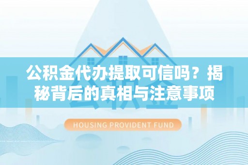 根河公积金代办提取可信吗？揭秘背后的真相与注意事项