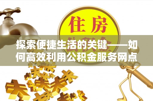 根河探索便捷生活的关键——如何高效利用公积金服务网点查询功能