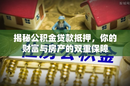 根河揭秘公积金贷款抵押，你的财富与房产的双重保障