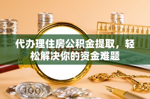 根河代办理住房公积金提取，轻松解决你的资金难题