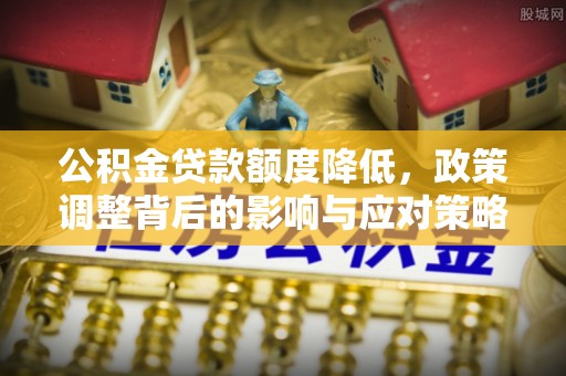 根河公积金贷款额度降低，政策调整背后的影响与应对策略