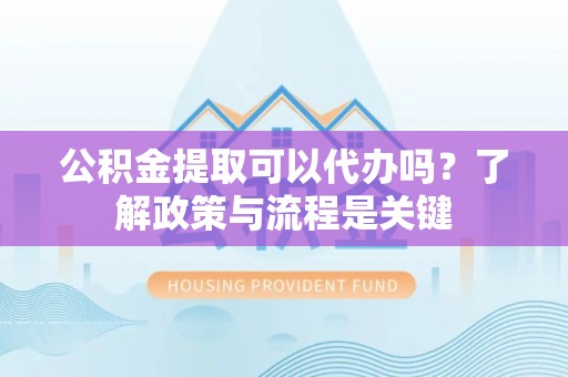 根河公积金提取可以代办吗？了解政策与流程是关键