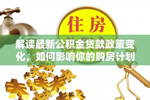 根河解读最新公积金贷款政策变化，如何影响你的购房计划？
