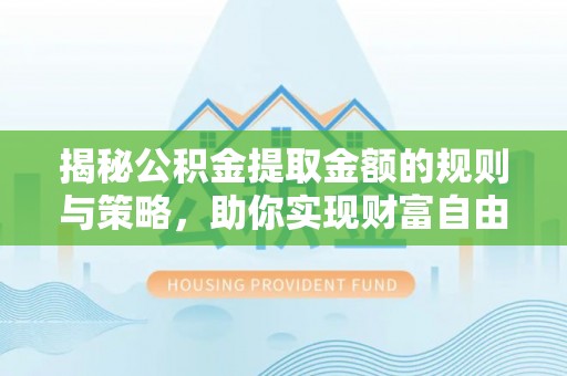 根河揭秘公积金提取金额的规则与策略，助你实现财富自由