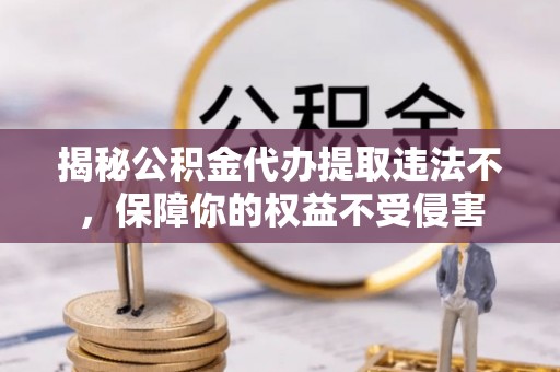 根河揭秘公积金代办提取违法不，保障你的权益不受侵害