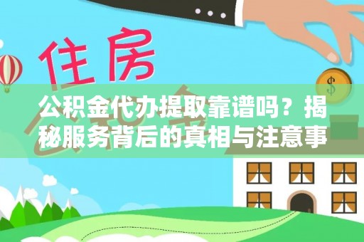 根河公积金代办提取靠谱吗？揭秘服务背后的真相与注意事项