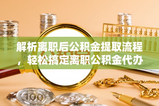 根河解析离职后公积金提取流程，轻松搞定离职公积金代办提取手续