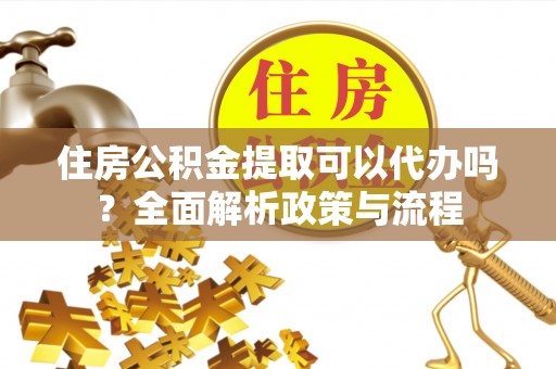 根河住房公积金提取可以代办吗？全面解析政策与流程