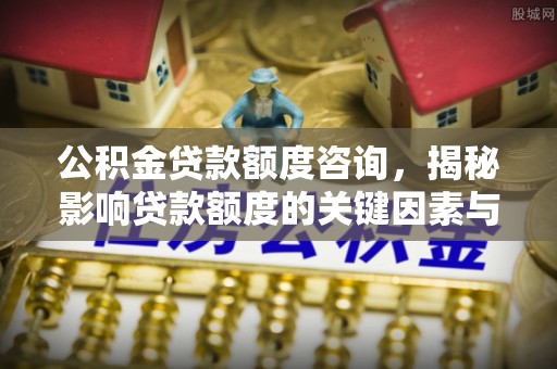 根河公积金贷款额度咨询，揭秘影响贷款额度的关键因素与实用攻略