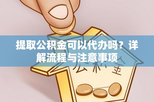 根河提取公积金可以代办吗？详解流程与注意事项