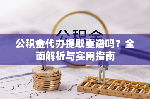 根河公积金代办提取靠谱吗？全面解析与实用指南