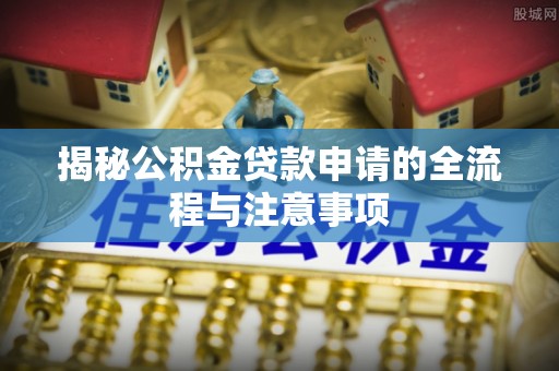 根河揭秘公积金贷款申请的全流程与注意事项