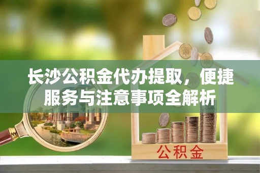 根河长沙公积金代办提取，便捷服务与注意事项全解析