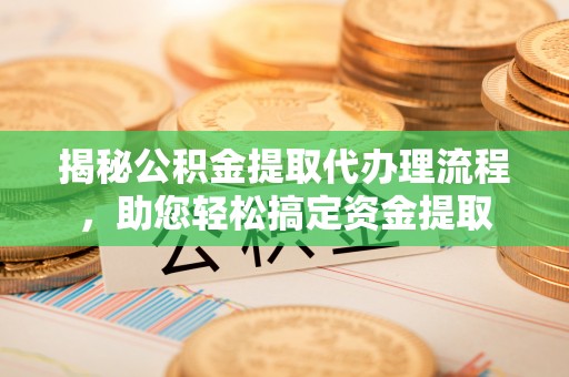 根河揭秘公积金提取代办理流程，助您轻松搞定资金提取