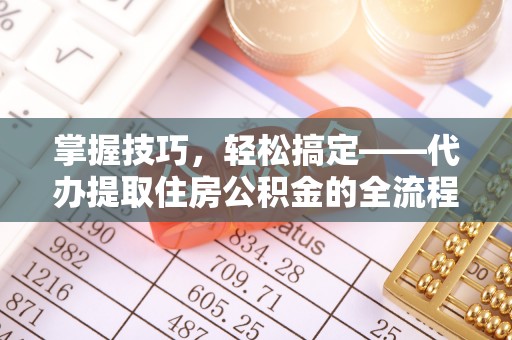 根河掌握技巧，轻松搞定——代办提取住房公积金的全流程解析