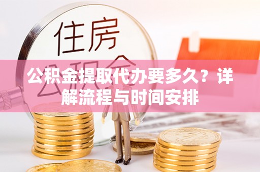 根河公积金提取代办要多久？详解流程与时间安排
