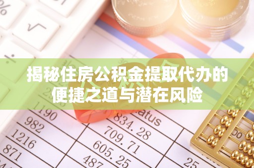 根河揭秘住房公积金提取代办的便捷之道与潜在风险