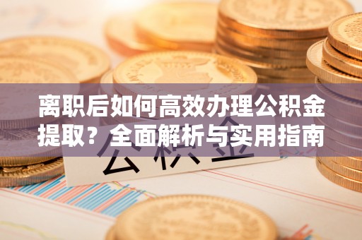 根河离职后如何高效办理公积金提取？全面解析与实用指南