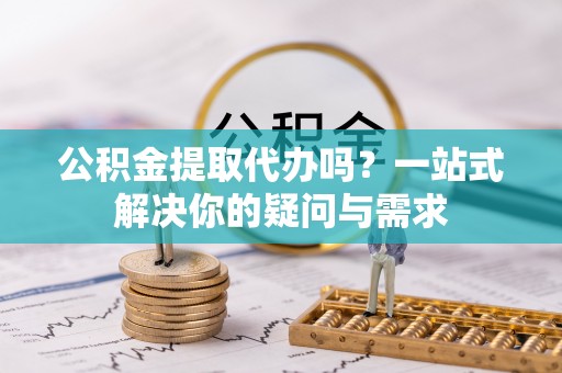 根河公积金提取代办吗？一站式解决你的疑问与需求
