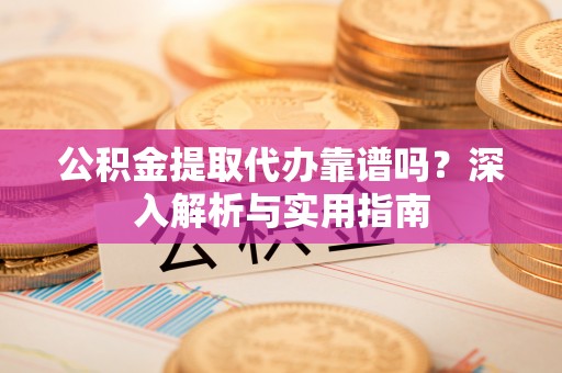 根河公积金提取代办靠谱吗？深入解析与实用指南