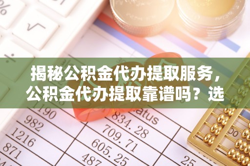 根河揭秘公积金代办提取服务，公积金代办提取靠谱吗？选择前你需要知道这些！