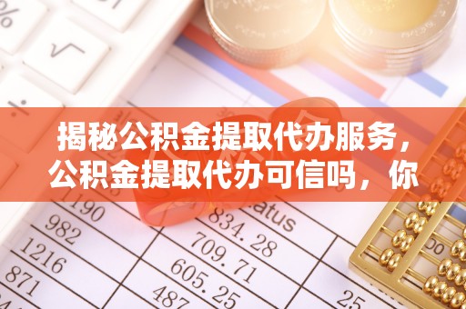 根河揭秘公积金提取代办服务，公积金提取代办可信吗，你需要知道的真相