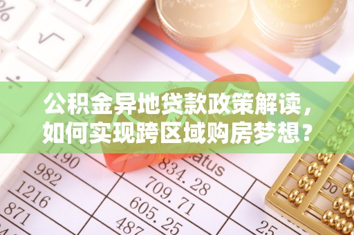 根河公积金异地贷款政策解读，如何实现跨区域购房梦想？