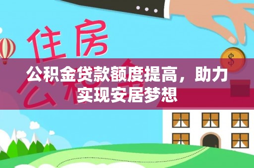 根河公积金贷款额度提高，助力实现安居梦想