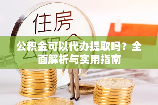 根河公积金可以代办提取吗？全面解析与实用指南