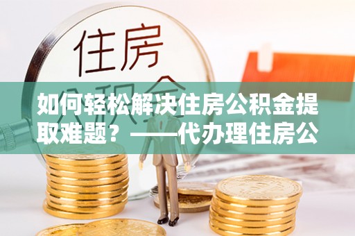根河如何轻松解决住房公积金提取难题？——代办理住房公积金提取服务解析