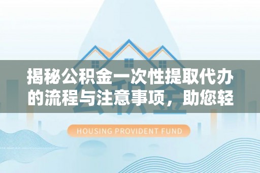 根河揭秘公积金一次性提取代办的流程与注意事项，助您轻松搞定财务规划