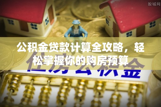 根河公积金贷款计算全攻略，轻松掌握你的购房预算