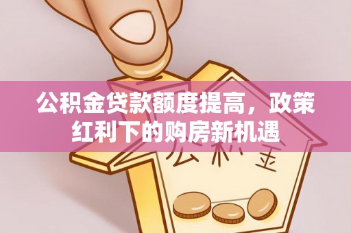 根河公积金贷款额度提高，政策红利下的购房新机遇