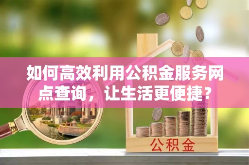 根河如何高效利用公积金服务网点查询，让生活更便捷？