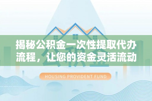 根河揭秘公积金一次性提取代办流程，让您的资金灵活流动