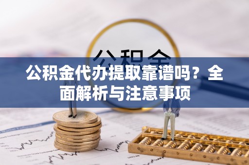 根河公积金代办提取靠谱吗？全面解析与注意事项