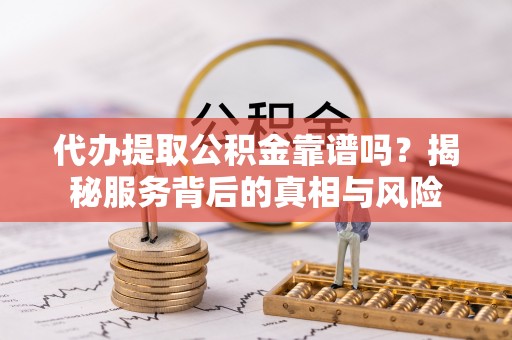 根河代办提取公积金靠谱吗？揭秘服务背后的真相与风险